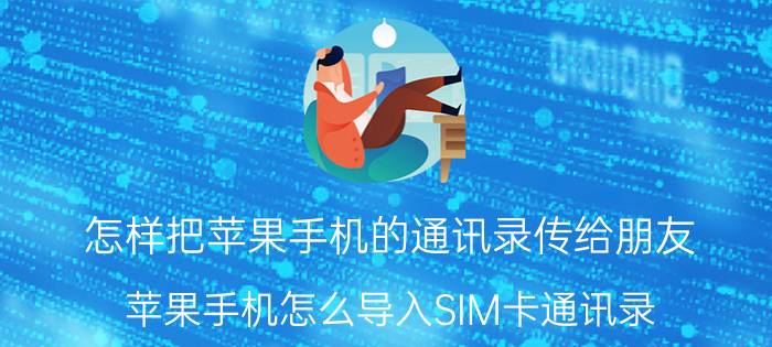 怎样把苹果手机的通讯录传给朋友 苹果手机怎么导入SIM卡通讯录？